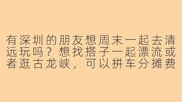 有深圳的朋友想周末一起去清远玩吗?想找搭子一起漂流或者逛古龙峡,可以拼车分摊费用,计划周六早上出发周日回,有兴趣的可以私聊具体行程!