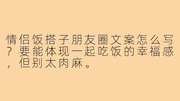 情侣饭搭子朋友圈文案怎么写？要能体现一起吃饭的幸福感，但别太肉麻。