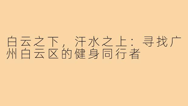 白云之下,汗水之上:寻找广州白云区的健身同行者