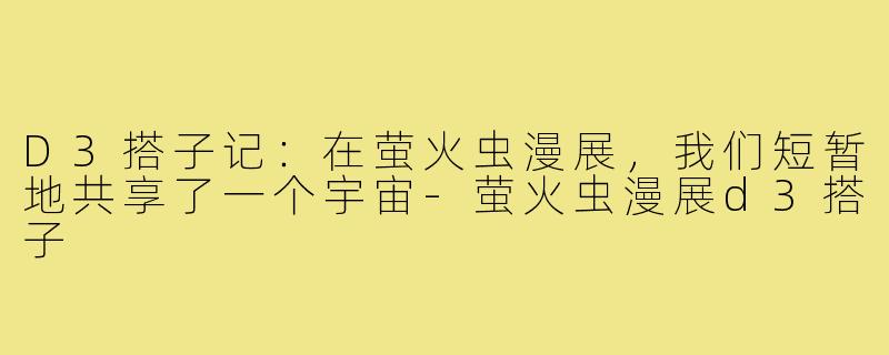 D3搭子记：在萤火虫漫展，我们短暂地共享了一个宇宙-萤火虫漫展d3搭子