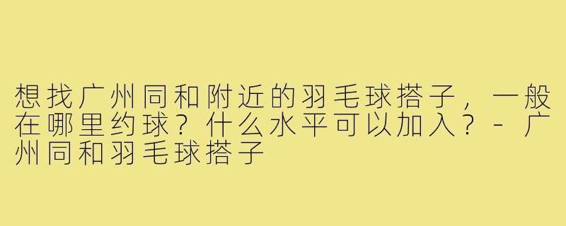 想找广州同和附近的羽毛球搭子,一般在哪里约球?什么水平可以加入?-广州同和羽毛球搭子