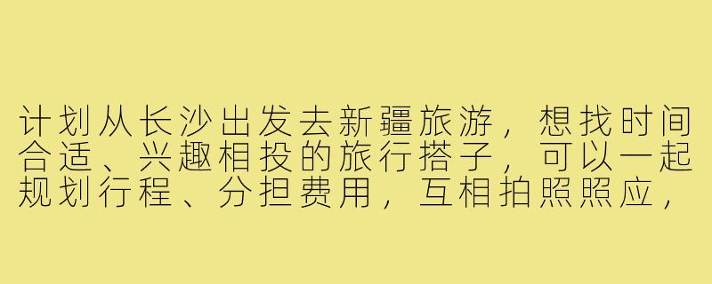 计划从长沙出发去新疆旅游,想找时间合适、兴趣相投的旅行搭子,可以一起规划行程、分担费用,互相拍照照应,有没有同样想法的朋友?-长沙去新疆旅游搭子