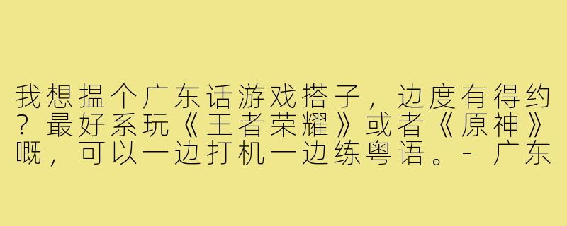 我想揾个广东话游戏搭子,边度有得约?最好系玩《王者荣耀》或者《原神》嘅,可以一边打机一边练粤语。-广东话游戏搭子