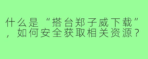 什么是“搭台郑子威下载”,如何安全获取相关资源?