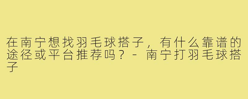在南宁想找羽毛球搭子,有什么靠谱的途径或平台推荐吗?-南宁打羽毛球搭子