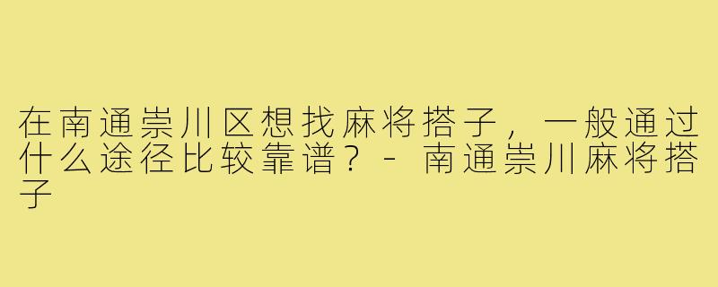 在南通崇川区想找麻将搭子,一般通过什么途径比较靠谱?-南通崇川麻将搭子