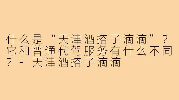 什么是“天津酒搭子滴滴”?它和普通代驾服务有什么不同?-天津酒搭子滴滴