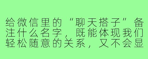 给微信里的“聊天搭子”备注什么名字,既能体现我们轻松随意的关系,又不会显得太冷淡或太暧昧?
