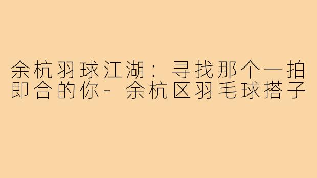 余杭羽球江湖：寻找那个一拍即合的你-余杭区羽毛球搭子