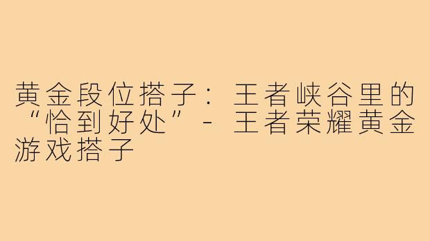 黄金段位搭子:王者峡谷里的“恰到好处”-王者荣耀黄金游戏搭子