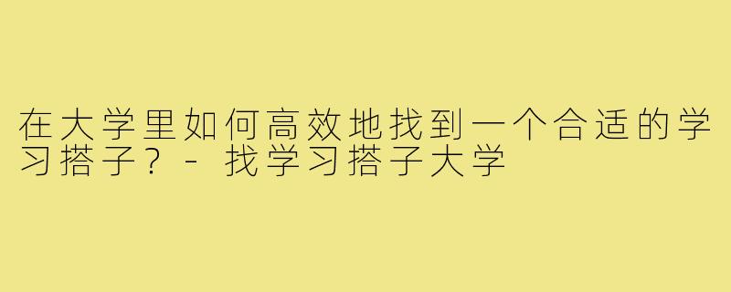 在大学里如何高效地找到一个合适的学习搭子?-找学习搭子大学