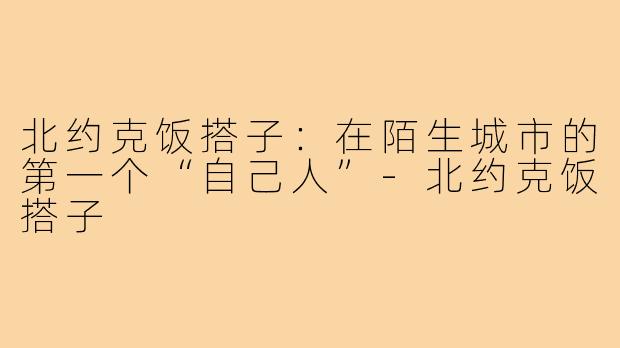 北约克饭搭子:在陌生城市的第一个“自己人”-北约克饭搭子