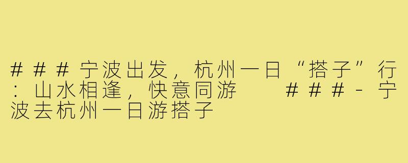 ###宁波出发，杭州一日“搭子”行：山水相逢，快意同游

###-宁波去杭州一日游搭子