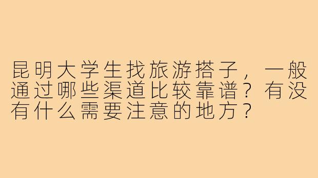 昆明大学生找旅游搭子，一般通过哪些渠道比较靠谱？有没有什么需要注意的地方？