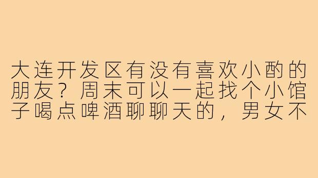 大连开发区有没有喜欢小酌的朋友？周末可以一起找个小馆子喝点啤酒聊聊天的，男女不限，主要是放松放松，能接受AA。