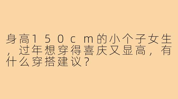 身高150cm的小个子女生，过年想穿得喜庆又显高，有什么穿搭建议？