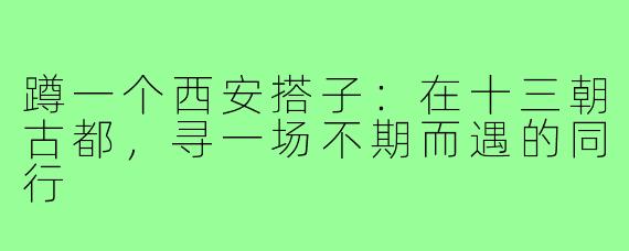 蹲一个西安搭子:在十三朝古都,寻一场不期而遇的同行