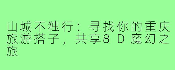 山城不独行：寻找你的重庆旅游搭子，共享8D魔幻之旅