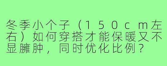 冬季小个子(150cm左右)如何穿搭才能保暖又不显臃肿,同时优化比例?