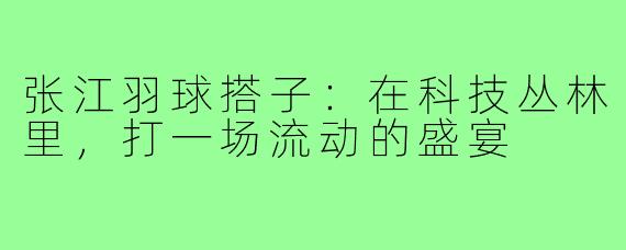 张江羽球搭子：在科技丛林里，打一场流动的盛宴