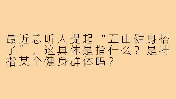 最近总听人提起“五山健身搭子”，这具体是指什么？是特指某个健身群体吗？