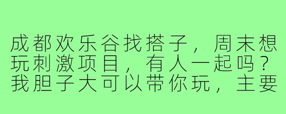 成都欢乐谷找搭子,周末想玩刺激项目,有人一起吗?我胆子大可以带你玩,主要想人多热闹点,拍照也方便,门票自理就行!