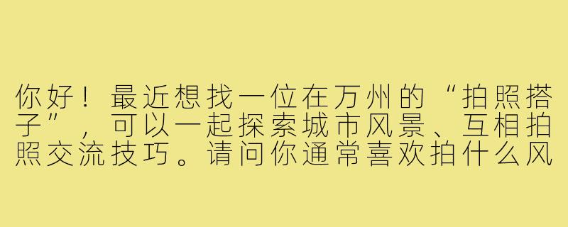 你好！最近想找一位在万州的“拍照搭子”，可以一起探索城市风景、互相拍照交流技巧。请问你通常喜欢拍什么风格？有哪些推荐的万州取景地？-万州拍照搭子