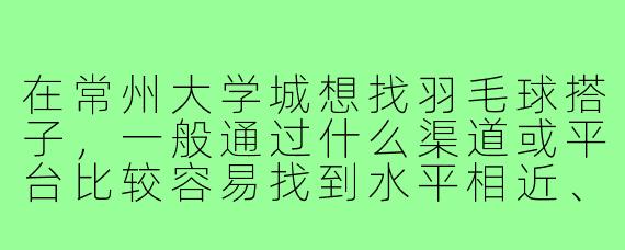 在常州大学城想找羽毛球搭子,一般通过什么渠道或平台比较容易找到水平相近、时间合适的球友呢?