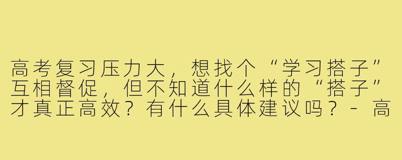 高考复习压力大，想找个“学习搭子”互相督促，但不知道什么样的“搭子”才真正高效？有什么具体建议吗？-高考学子搭子