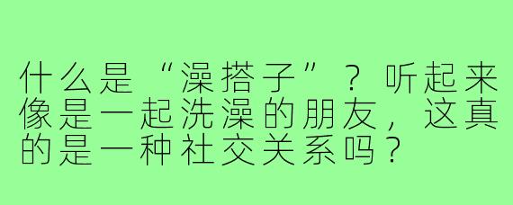 什么是“澡搭子”?听起来像是一起洗澡的朋友,这真的是一种社交关系吗?