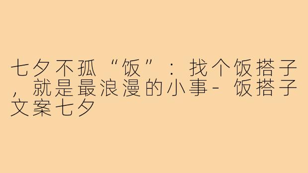 七夕不孤“饭”:找个饭搭子,就是最浪漫的小事-饭搭子文案七夕