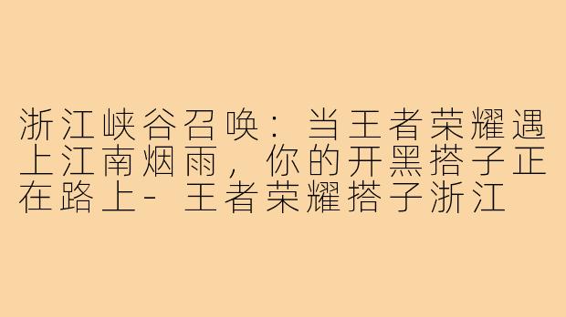 浙江峡谷召唤：当王者荣耀遇上江南烟雨，你的开黑搭子正在路上-王者荣耀搭子浙江