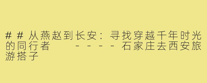 ##从燕赵到长安:寻找穿越千年时光的同行者
----石家庄去西安旅游搭子