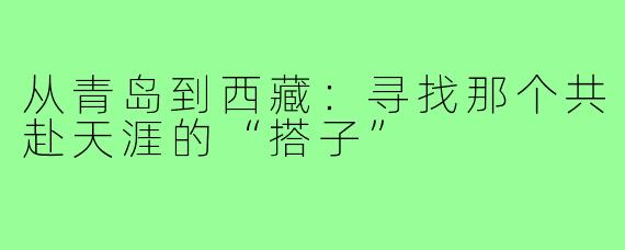 从青岛到西藏：寻找那个共赴天涯的“搭子”