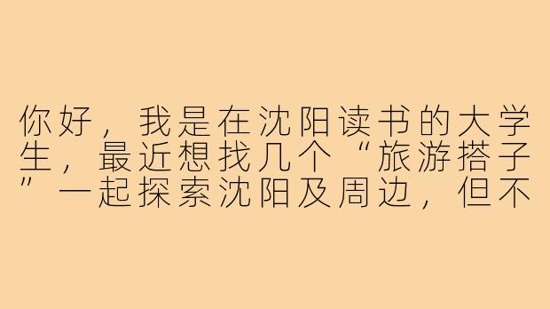 你好,我是在沈阳读书的大学生,最近想找几个“旅游搭子”一起探索沈阳及周边,但不太清楚从哪里开始寻找合适的伙伴,以及如何规划适合学生群体的行程。可以给我一些建议吗?-沈阳旅游搭子大学生