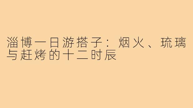 淄博一日游搭子:烟火、琉璃与赶烤的十二时辰