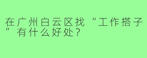 在广州白云区找“工作搭子”有什么好处?