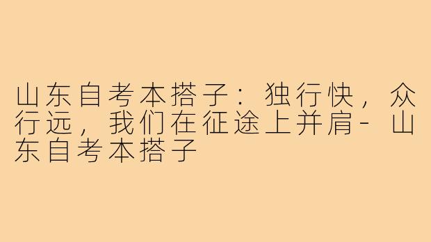 山东自考本搭子:独行快,众行远,我们在征途上并肩-山东自考本搭子