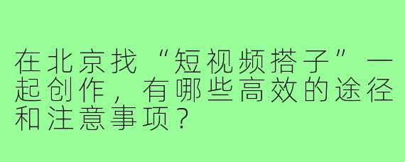 在北京找“短视频搭子”一起创作,有哪些高效的途径和注意事项?