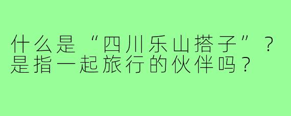 什么是“四川乐山搭子”？是指一起旅行的伙伴吗？