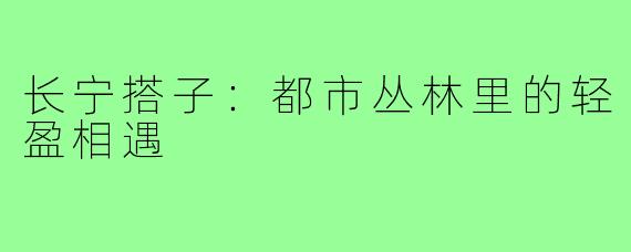 长宁搭子:都市丛林里的轻盈相遇