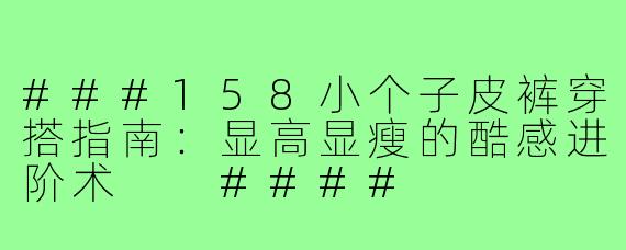 ###158小个子皮裤穿搭指南：显高显瘦的酷感进阶术

####