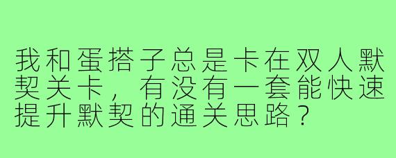 我和蛋搭子总是卡在双人默契关卡，有没有一套能快速提升默契的通关思路？
