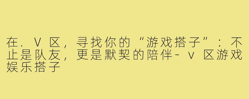 在.V区，寻找你的“游戏搭子”：不止是队友，更是默契的陪伴-v区游戏娱乐搭子