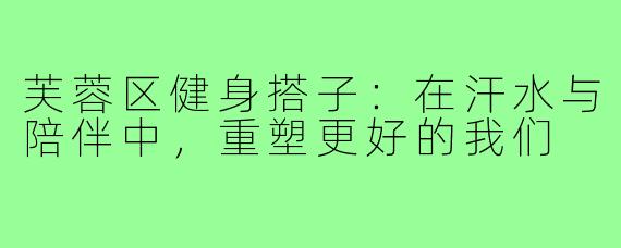 芙蓉区健身搭子：在汗水与陪伴中，重塑更好的我们