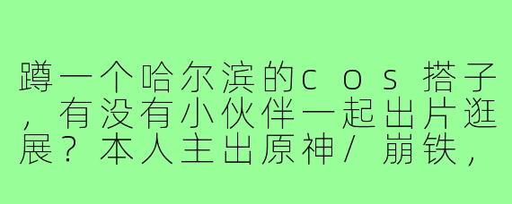 蹲一个哈尔滨的cos搭子,有没有小伙伴一起出片逛展?本人主出原神/崩铁,计划去年底的冰雪动漫展,求搭子一起准备和玩耍!
