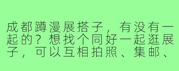 成都蹲漫展搭子，有没有一起的？想找个同好一起逛展子，可以互相拍照、集邮、分享情报，还能一起排热门摊位！本人成分是二次元杂食党，主混原神、咒术回战，也看一些老番。希望搭子性格随和好相处，时间上能配合7月底的CD展，有意的姐妹/兄弟戳我详聊～