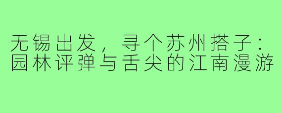 无锡出发，寻个苏州搭子：园林评弹与舌尖的江南漫游