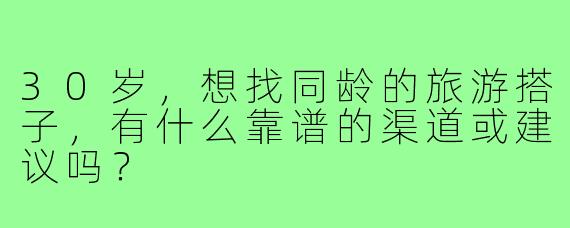 30岁，想找同龄的旅游搭子，有什么靠谱的渠道或建议吗？
