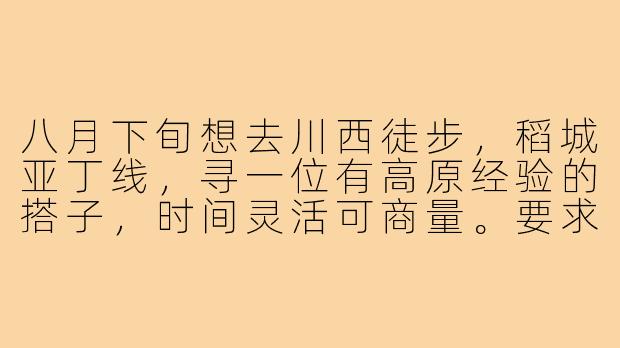 八月下旬想去川西徒步，稻城亚丁线，寻一位有高原经验的搭子，时间灵活可商量。要求不矫情、能互相拍照、费用AA，有同样计划的伙伴吗？